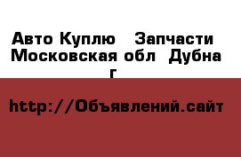 Авто Куплю - Запчасти. Московская обл.,Дубна г.